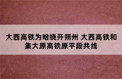 大西高铁为啥绕开朔州 大西高铁和集大原高铁原平段共线